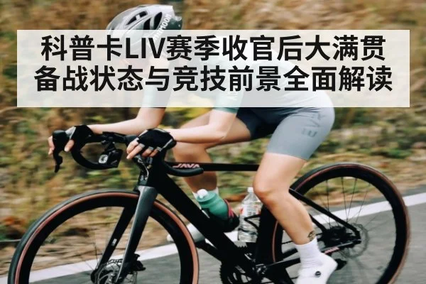 科普卡LIV赛季收官后大满贯备战状态与竞技前景全面解读 - KAIYUN SPORTS