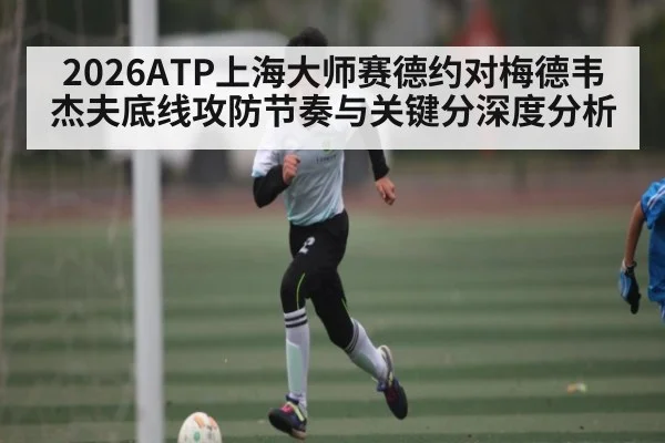 2026ATP上海大师赛德约对梅德韦杰夫底线攻防节奏与关键分深度分析 - KAIYUN SPORTS
