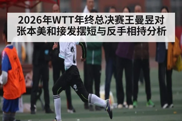 2026年WTT年终总决赛王曼昱对张本美和接发摆短与反手相持分析（KAIYUN SPORTS）